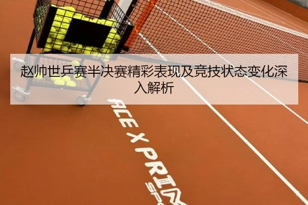 赵帅世乒赛半决赛精彩表现及竞技状态变化深入解析 | TIANBO SPORTS