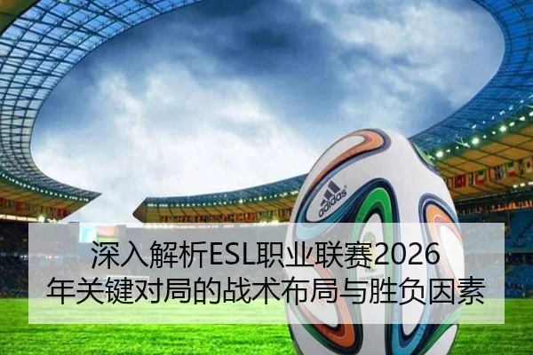 深入解析ESL职业联赛2026年关键对局的战术布局与胜负因素