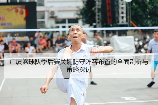 广厦篮球队季后赛关键防守阵容布置的全面剖析与策略探讨 - TIANBO SPORTS